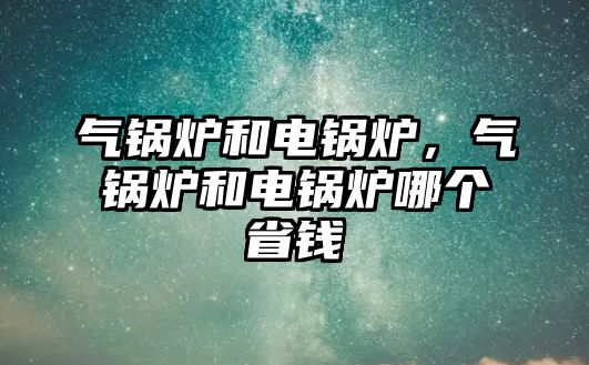 氣鍋爐和電鍋爐，氣鍋爐和電鍋爐哪個(gè)省錢