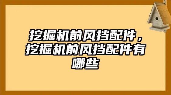 挖掘機(jī)前風(fēng)擋配件，挖掘機(jī)前風(fēng)擋配件有哪些