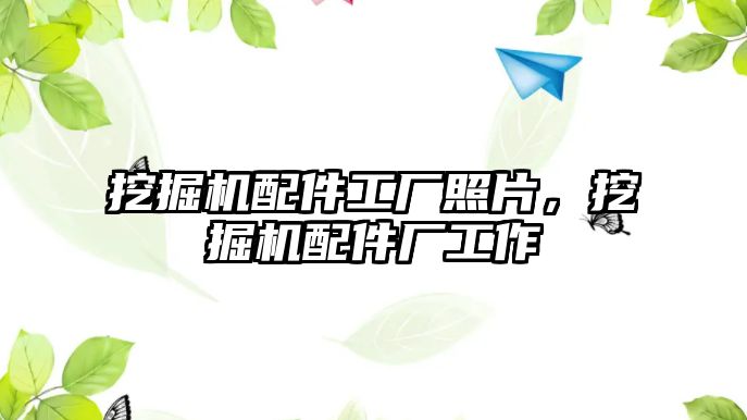 挖掘機(jī)配件工廠照片，挖掘機(jī)配件廠工作