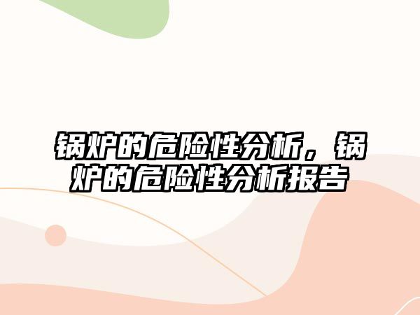 鍋爐的危險(xiǎn)性分析，鍋爐的危險(xiǎn)性分析報(bào)告