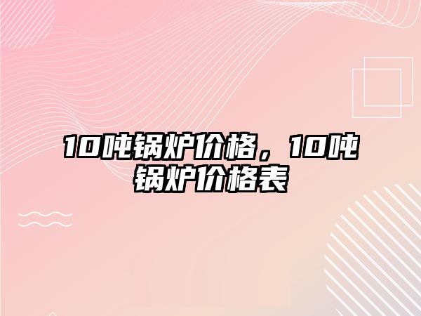 10噸鍋爐價格，10噸鍋爐價格表