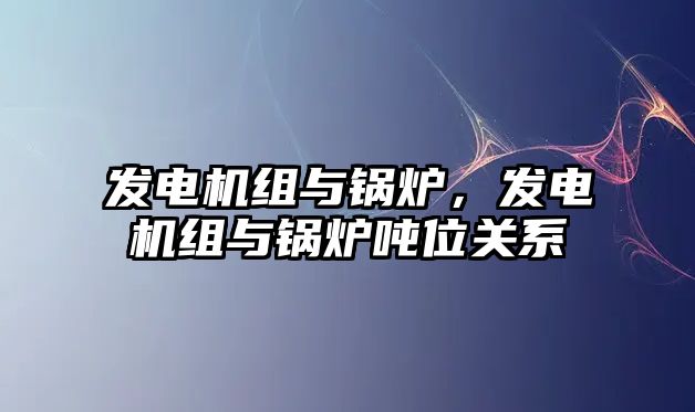 發(fā)電機組與鍋爐，發(fā)電機組與鍋爐噸位關(guān)系