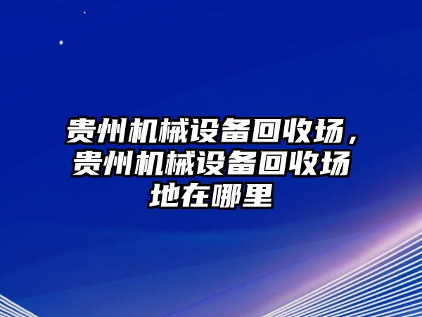 貴州機械設(shè)備回收場，貴州機械設(shè)備回收場地在哪里