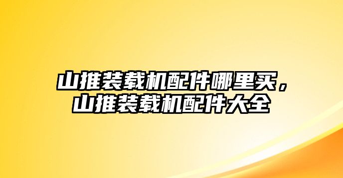 山推裝載機配件哪里買，山推裝載機配件大全