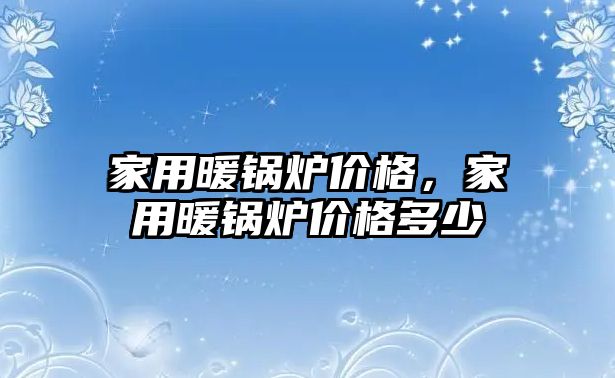 家用暖鍋爐價格，家用暖鍋爐價格多少