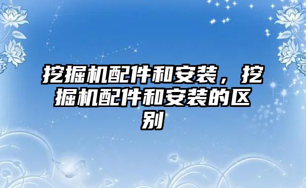 挖掘機(jī)配件和安裝，挖掘機(jī)配件和安裝的區(qū)別