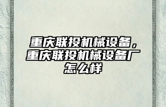 重慶聯投機械設備，重慶聯投機械設備廠怎么樣