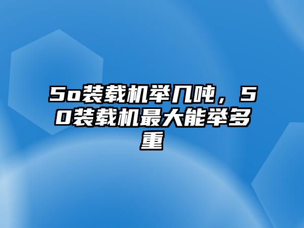 5o裝載機舉幾噸，50裝載機最大能舉多重