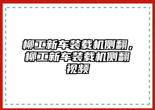 柳工新車裝載機(jī)側(cè)翻，柳工新車裝載機(jī)側(cè)翻視頻