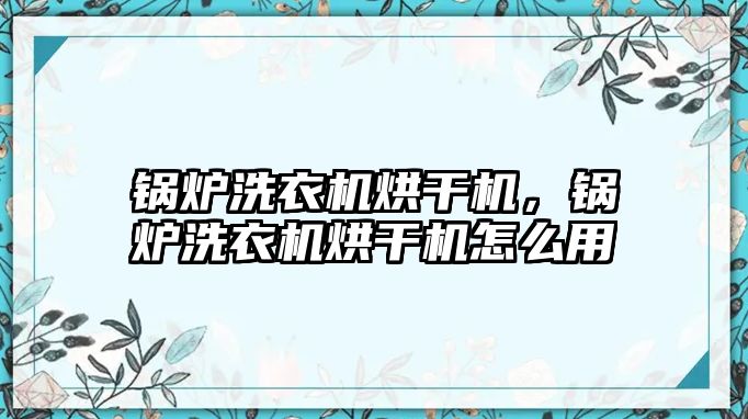 鍋爐洗衣機烘干機，鍋爐洗衣機烘干機怎么用