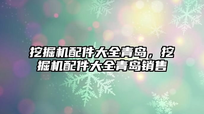 挖掘機(jī)配件大全青島，挖掘機(jī)配件大全青島銷售