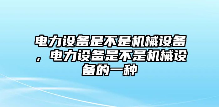 電力設(shè)備是不是機(jī)械設(shè)備，電力設(shè)備是不是機(jī)械設(shè)備的一種