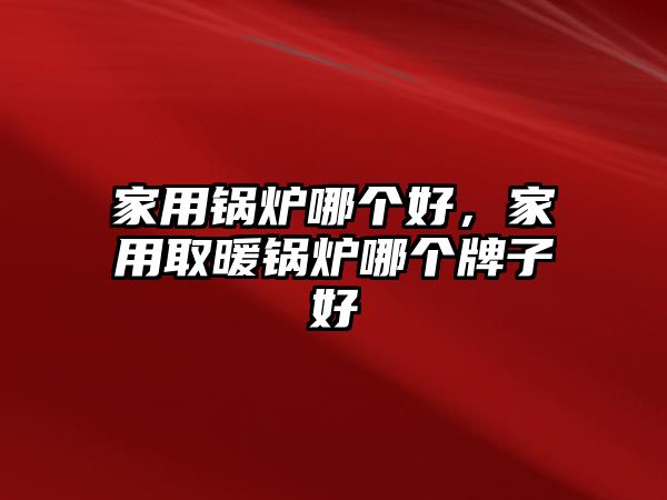 家用鍋爐哪個好，家用取暖鍋爐哪個牌子好