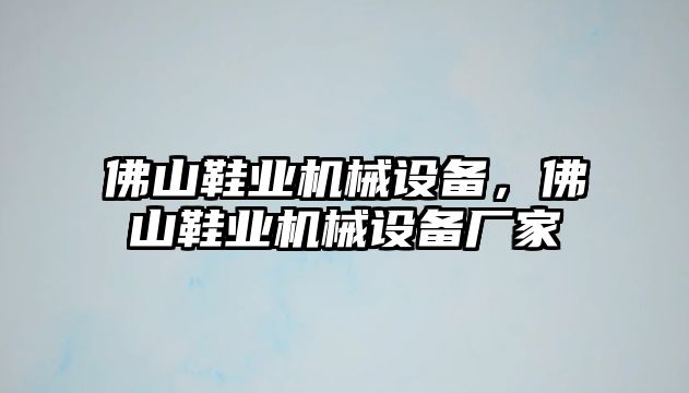 佛山鞋業(yè)機(jī)械設(shè)備，佛山鞋業(yè)機(jī)械設(shè)備廠家