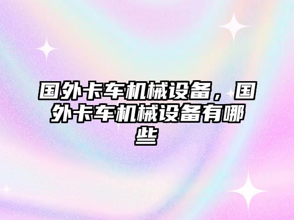 國(guó)外卡車(chē)機(jī)械設(shè)備，國(guó)外卡車(chē)機(jī)械設(shè)備有哪些