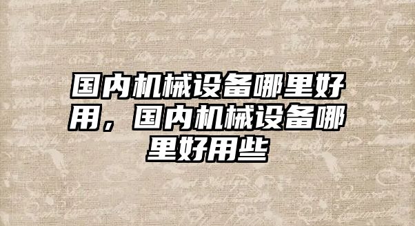 國內(nèi)機械設備哪里好用，國內(nèi)機械設備哪里好用些