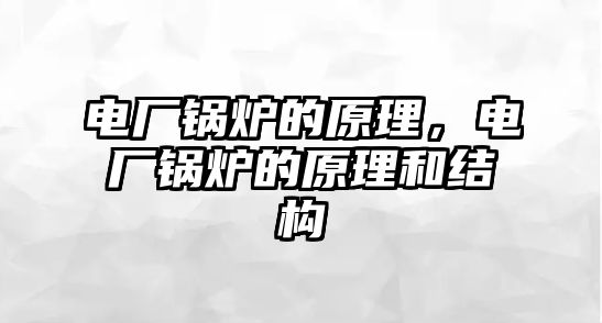 電廠鍋爐的原理，電廠鍋爐的原理和結(jié)構(gòu)