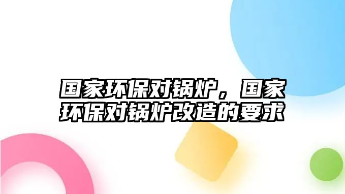 國(guó)家環(huán)保對(duì)鍋爐，國(guó)家環(huán)保對(duì)鍋爐改造的要求