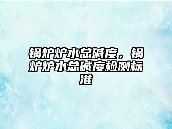 鍋爐爐水總堿度，鍋爐爐水總堿度檢測標(biāo)準(zhǔn)