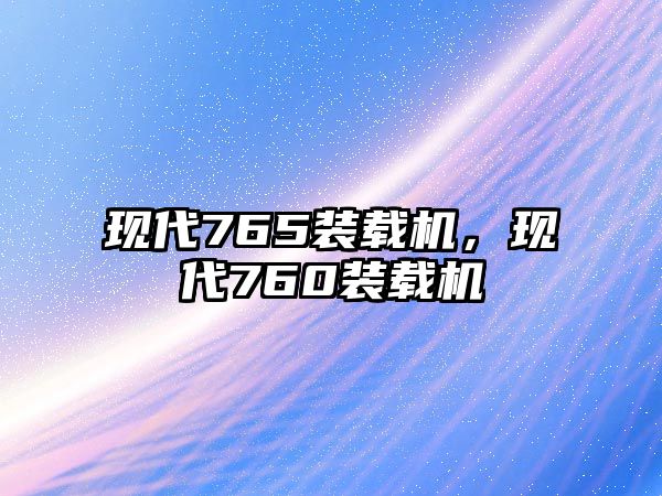 現(xiàn)代765裝載機(jī)，現(xiàn)代760裝載機(jī)