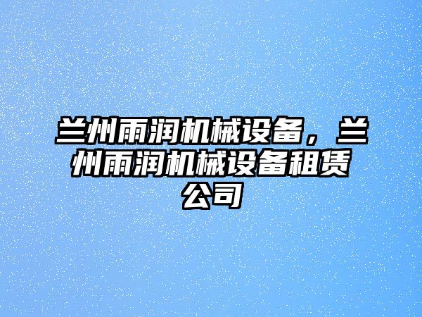 蘭州雨潤機械設(shè)備，蘭州雨潤機械設(shè)備租賃公司