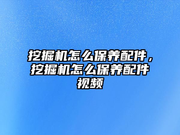 挖掘機(jī)怎么保養(yǎng)配件，挖掘機(jī)怎么保養(yǎng)配件視頻