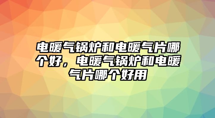 電暖氣鍋爐和電暖氣片哪個(gè)好，電暖氣鍋爐和電暖氣片哪個(gè)好用