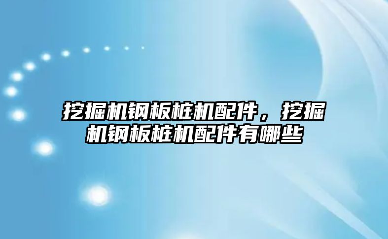 挖掘機鋼板樁機配件，挖掘機鋼板樁機配件有哪些