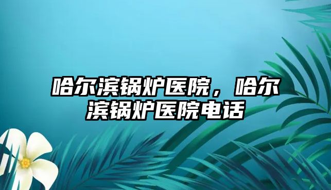 哈爾濱鍋爐醫(yī)院，哈爾濱鍋爐醫(yī)院電話