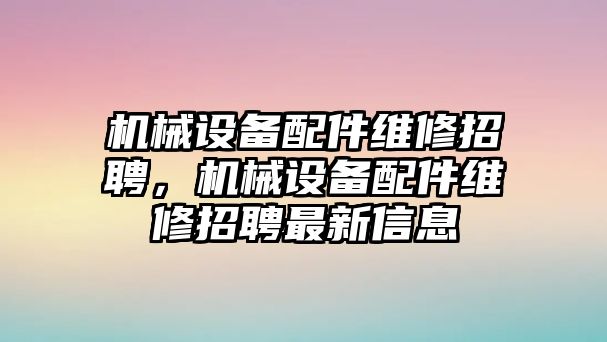 機(jī)械設(shè)備配件維修招聘，機(jī)械設(shè)備配件維修招聘最新信息