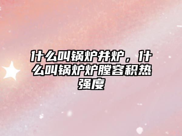 什么叫鍋爐并爐，什么叫鍋爐爐膛容積熱強度