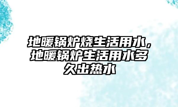 地暖鍋爐燒生活用水，地暖鍋爐生活用水多久出熱水