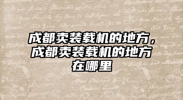 成都賣裝載機的地方，成都賣裝載機的地方在哪里