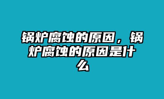 鍋爐腐蝕的原因，鍋爐腐蝕的原因是什么