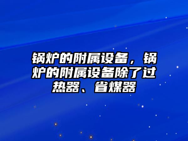 鍋爐的附屬設(shè)備，鍋爐的附屬設(shè)備除了過熱器、省煤器