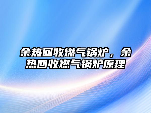 余熱回收燃?xì)忮仩t，余熱回收燃?xì)忮仩t原理