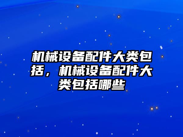 機械設備配件大類包括，機械設備配件大類包括哪些