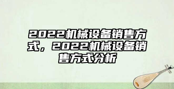 2022機械設(shè)備銷售方式，2022機械設(shè)備銷售方式分析