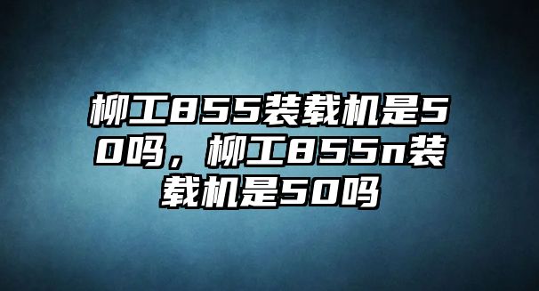 柳工855裝載機(jī)是50嗎，柳工855n裝載機(jī)是50嗎