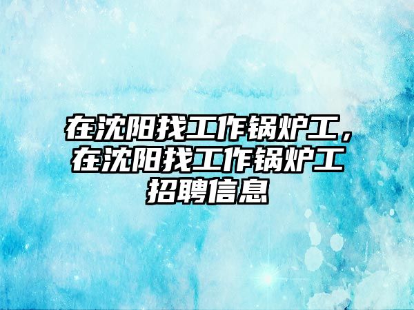 在沈陽找工作鍋爐工，在沈陽找工作鍋爐工招聘信息