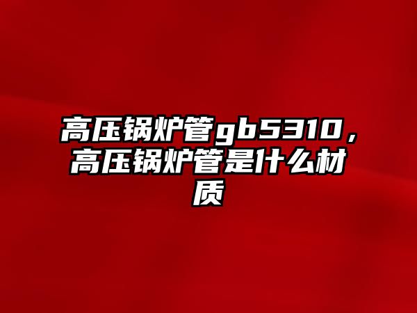 高壓鍋爐管gb5310，高壓鍋爐管是什么材質(zhì)