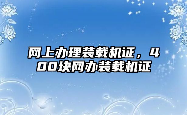 網(wǎng)上辦理裝載機(jī)證，400塊網(wǎng)辦裝載機(jī)證