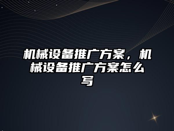 機械設(shè)備推廣方案，機械設(shè)備推廣方案怎么寫