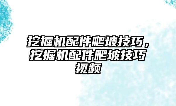 挖掘機(jī)配件爬坡技巧，挖掘機(jī)配件爬坡技巧視頻