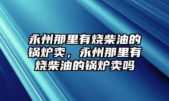 永州那里有燒柴油的鍋爐賣，永州那里有燒柴油的鍋爐賣嗎