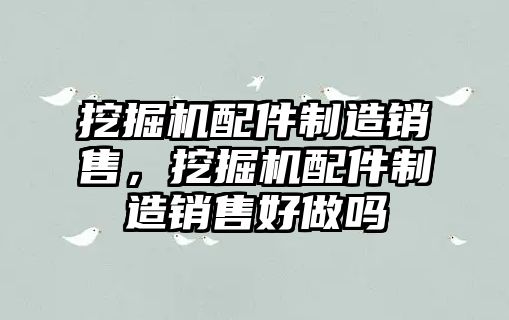 挖掘機配件制造銷售，挖掘機配件制造銷售好做嗎