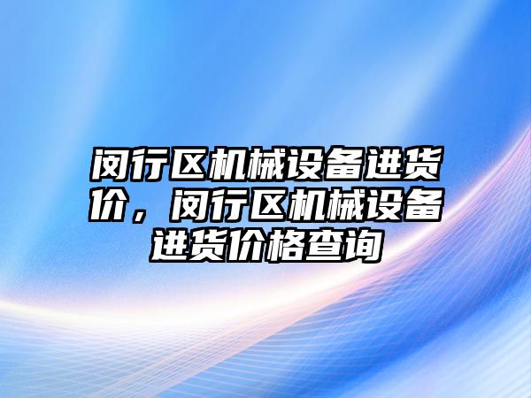 閔行區(qū)機械設備進貨價，閔行區(qū)機械設備進貨價格查詢