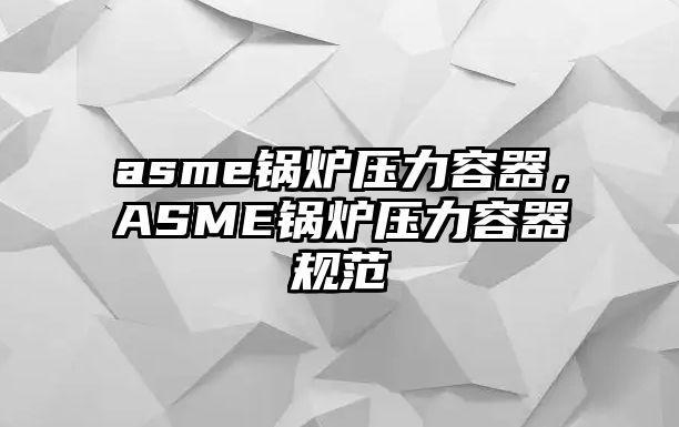 asme鍋爐壓力容器，ASME鍋爐壓力容器規(guī)范