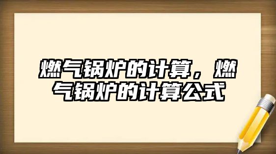 燃?xì)忮仩t的計(jì)算，燃?xì)忮仩t的計(jì)算公式