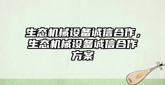 生態(tài)機(jī)械設(shè)備誠(chéng)信合作，生態(tài)機(jī)械設(shè)備誠(chéng)信合作方案